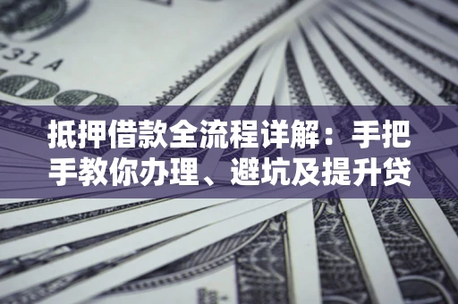 北京抵押借款全流程详解：手把手教你办理、避坑及提升贷款额度